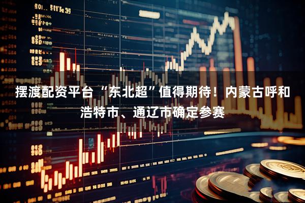 摆渡配资平台 “东北超”值得期待！内蒙古呼和浩特市、通辽市确定参赛