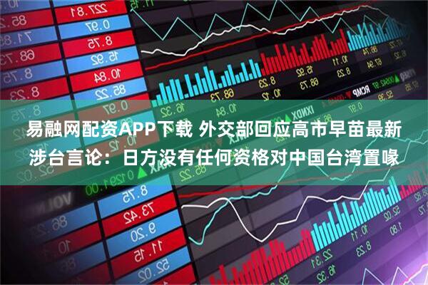 易融网配资APP下载 外交部回应高市早苗最新涉台言论：日方没有任何资格对中国台湾置喙