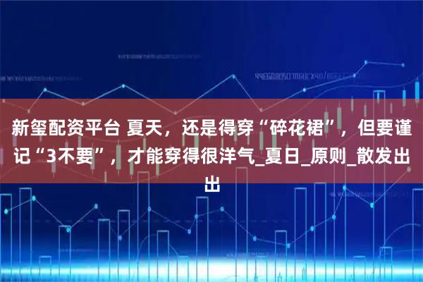 新玺配资平台 夏天，还是得穿“碎花裙”，但要谨记“3不要”，才能穿得很洋气_夏日_原则_散发出