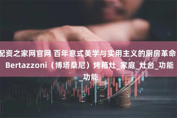 配资之家网官网 百年意式美学与实用主义的厨房革命 | Bertazzoni（博塔桑尼）烤箱灶_家庭_灶台_功能