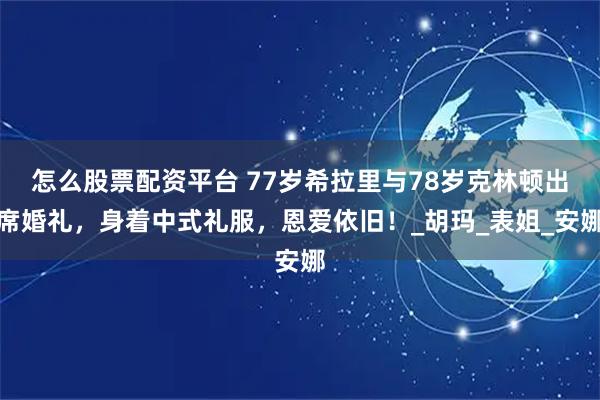 怎么股票配资平台 77岁希拉里与78岁克林顿出席婚礼，身着中式礼服，恩爱依旧！_胡玛_表姐_安娜