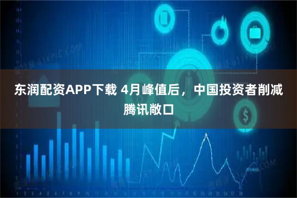 东润配资APP下载 4月峰值后，中国投资者削减腾讯敞口