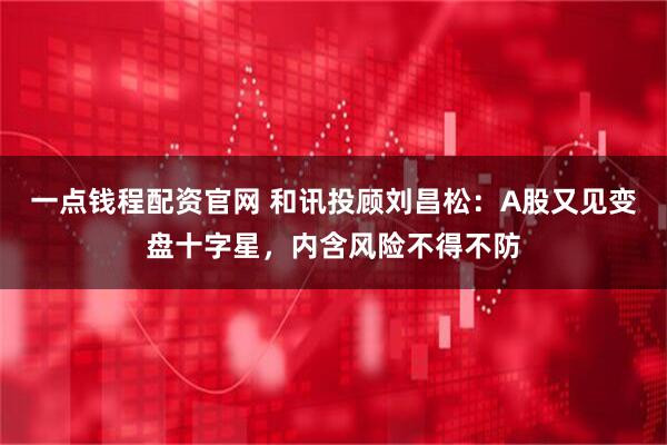 一点钱程配资官网 和讯投顾刘昌松：A股又见变盘十字星，内含风险不得不防