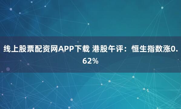 线上股票配资网APP下载 港股午评：恒生指数涨0.62%