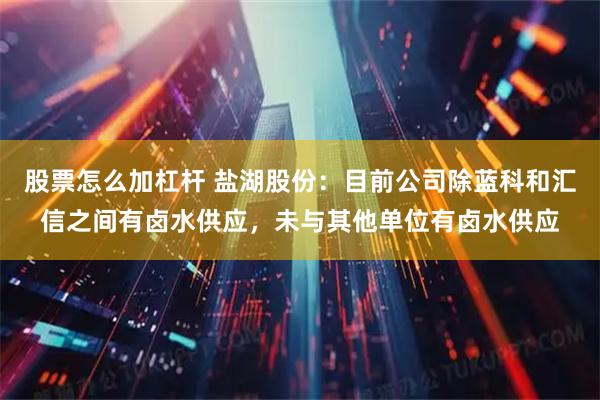 股票怎么加杠杆 盐湖股份：目前公司除蓝科和汇信之间有卤水供应，未与其他单位有卤水供应