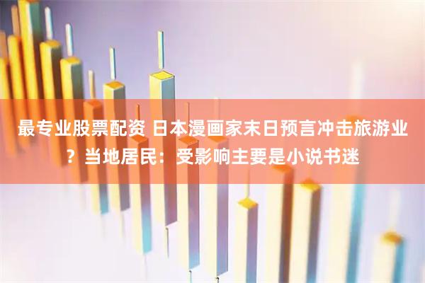 最专业股票配资 日本漫画家末日预言冲击旅游业？当地居民：受影响主要是小说书迷