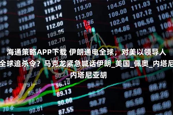 海通策略APP下载 伊朗通电全球，对美以领导人下达全球追杀令？马克龙紧急喊话伊朗_美国_佩奥_内塔尼亚胡