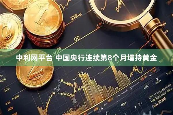 中利网平台 中国央行连续第8个月增持黄金