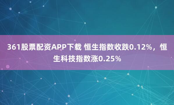 361股票配资APP下载 恒生指数收跌0.12%，恒生科技指数涨0.25%