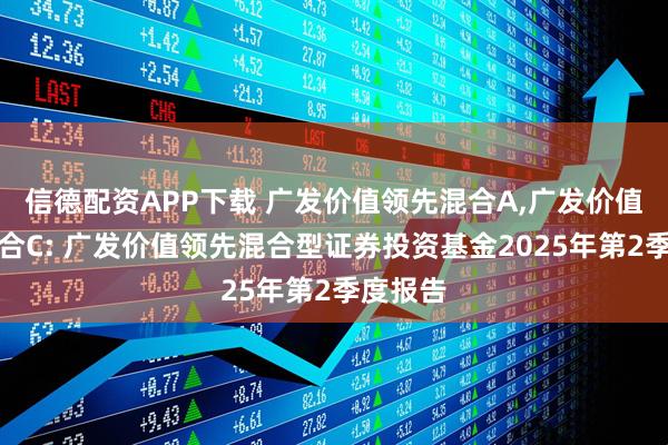 信德配资APP下载 广发价值领先混合A,广发价值领先混合C: 广发价值领先混合型证券投资基金2025年第2季度报告