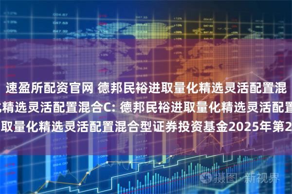 速盈所配资官网 德邦民裕进取量化精选灵活配置混合A,德邦民裕进取量化精选灵活配置混合C: 德邦民裕进取量化精选灵活配置混合型证券投资基金2025年第2季度报告