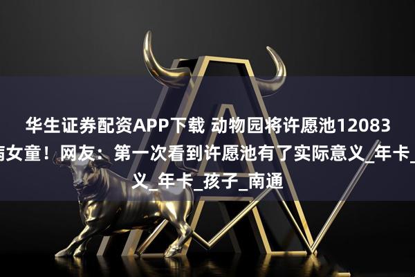 华生证券配资APP下载 动物园将许愿池12083元捐给患病女童！网友：第一次看到许愿池有了实际意义_年卡_孩子_南通
