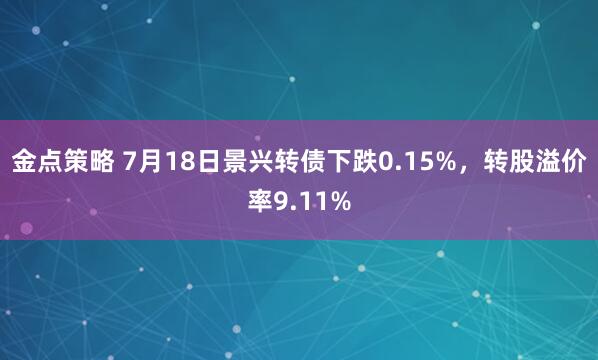 金点策略 7月18日景兴转债下跌0.15%，转股溢价率9.11%