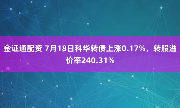金证通配资 7月18日科华转债上涨0.17%，转股溢价率240.31%