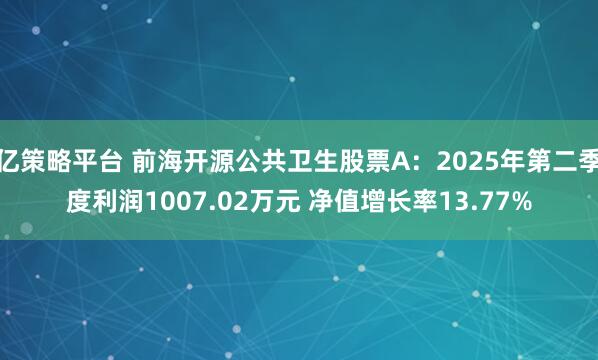 亿策略平台 前海开源公共卫生股票A：2025年第二季度利润1007.02万元 净值增长率13.77%