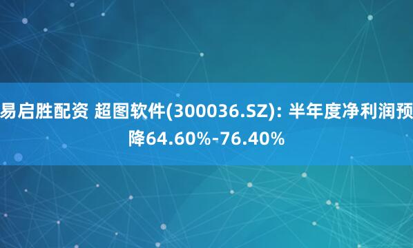 易启胜配资 超图软件(300036.SZ): 半年度净利润预降64.60%-76.40%