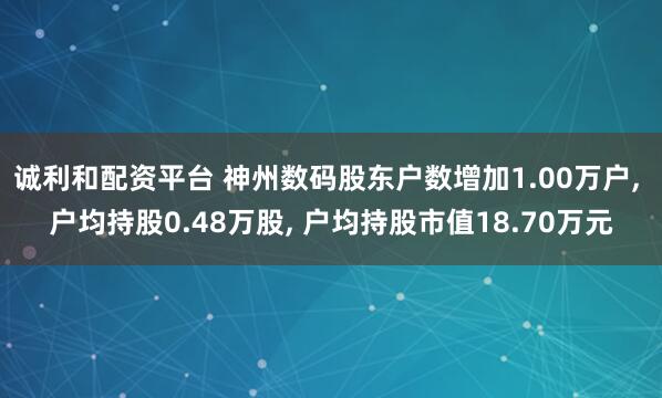 诚利和配资平台 神州数码股东户数增加1.00万户, 户均持股0.48万股, 户均持股市值18.70万元
