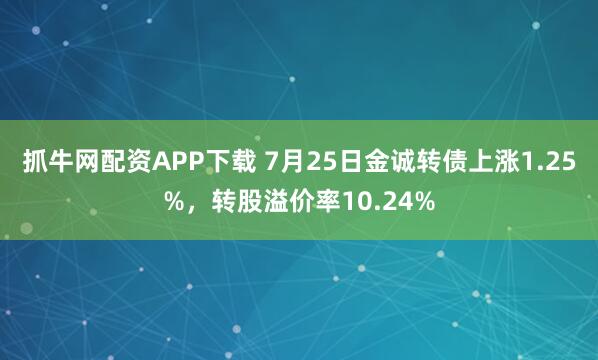 抓牛网配资APP下载 7月25日金诚转债上涨1.25%，转股溢价率10.24%
