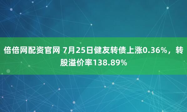 倍倍网配资官网 7月25日健友转债上涨0.36%，转股溢价率138.89%
