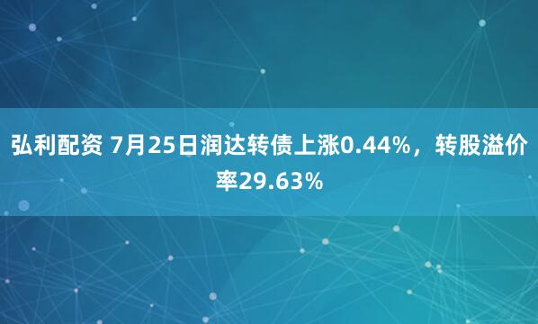 弘利配资 7月25日润达转债上涨0.44%，转股溢价率29.63%