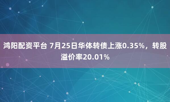 鸿阳配资平台 7月25日华体转债上涨0.35%，转股溢价率20.01%