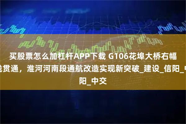 买股票怎么加杠杆APP下载 G106花埠大桥右幅全线贯通，淮河河南段通航改造实现新突破_建设_信阳_中交