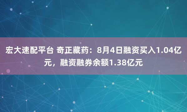 宏大速配平台 奇正藏药：8月4日融资买入1.04亿元，融资融券余额1.38亿元