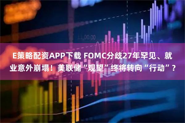 E策略配资APP下载 FOMC分歧27年罕见、就业意外崩塌！美联储“观望”终将转向“行动”？