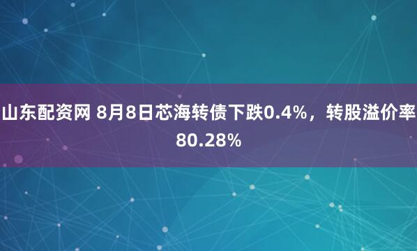 山东配资网 8月8日芯海转债下跌0.4%，转股溢价率80.28%