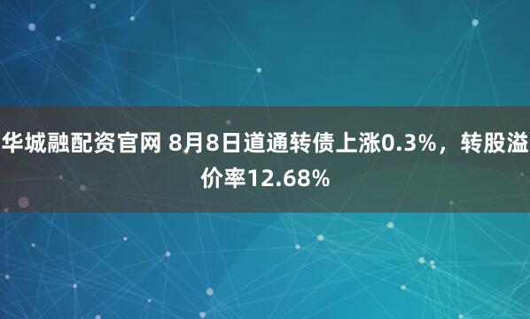 华城融配资官网 8月8日道通转债上涨0.3%，转股溢价率12.68%