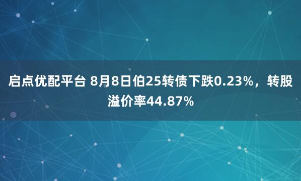 启点优配平台 8月8日伯25转债下跌0.23%，转股溢价率44.87%