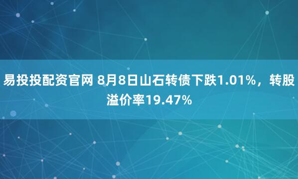 易投投配资官网 8月8日山石转债下跌1.01%，转股溢价率19.47%