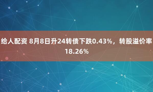 给人配资 8月8日升24转债下跌0.43%，转股溢价率18.26%