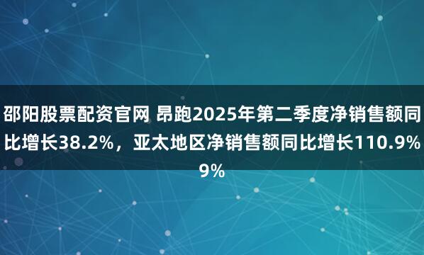 邵阳股票配资官网 昂跑2025年第二季度净销售额同比增长38.2%，亚太地区净销售额同比增长110.9%