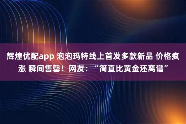 辉煌优配app 泡泡玛特线上首发多款新品 价格疯涨 瞬间售罄！网友：“简直比黄金还离谱”