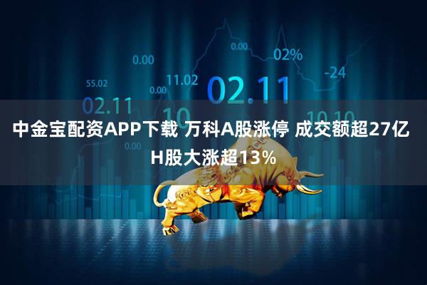 中金宝配资APP下载 万科A股涨停 成交额超27亿 H股大涨超13%