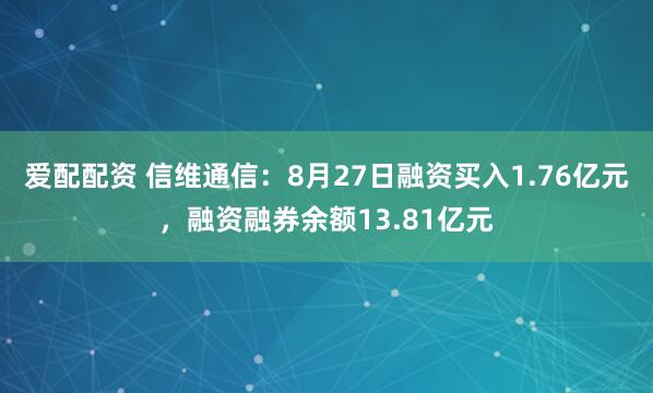 爱配配资 信维通信：8月27日融资买入1.76亿元，融资融券余额13.81亿元
