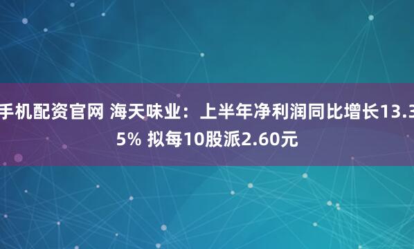 手机配资官网 海天味业：上半年净利润同比增长13.35% 拟每10股派2.60元
