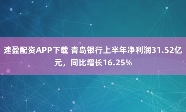 速盈配资APP下载 青岛银行上半年净利润31.52亿元，同比增长16.25%