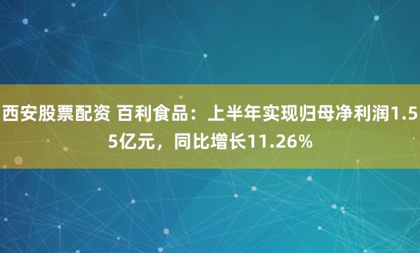 西安股票配资 百利食品：上半年实现归母净利润1.55亿元，同比增长11.26%