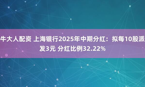 牛大人配资 上海银行2025年中期分红：拟每10股派发3元 分红比例32.22%
