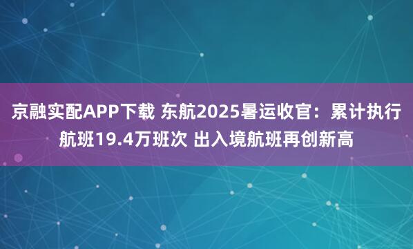 京融实配APP下载 东航2025暑运收官：累计执行航班19.4万班次 出入境航班再创新高