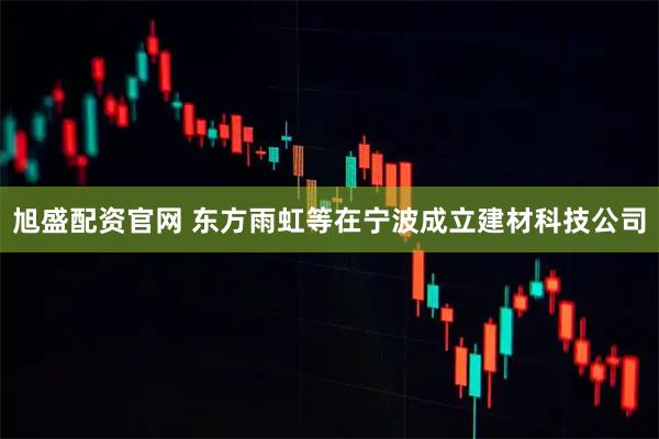 旭盛配资官网 东方雨虹等在宁波成立建材科技公司