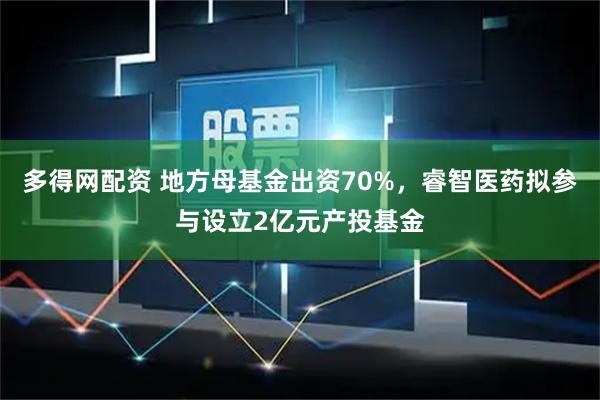 多得网配资 地方母基金出资70%，睿智医药拟参与设立2亿元产投基金