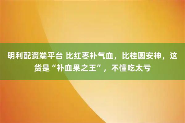 明利配资端平台 比红枣补气血，比桂圆安神，这货是“补血果之王”，不懂吃太亏