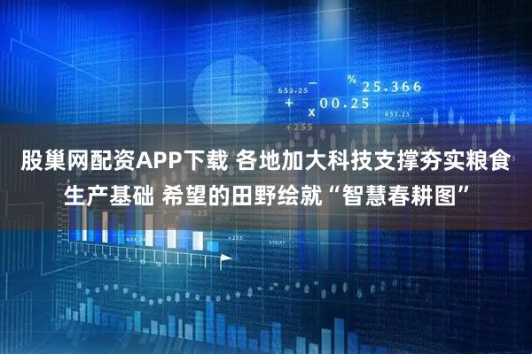 股巢网配资APP下载 各地加大科技支撑夯实粮食生产基础 希望的田野绘就“智慧春耕图”