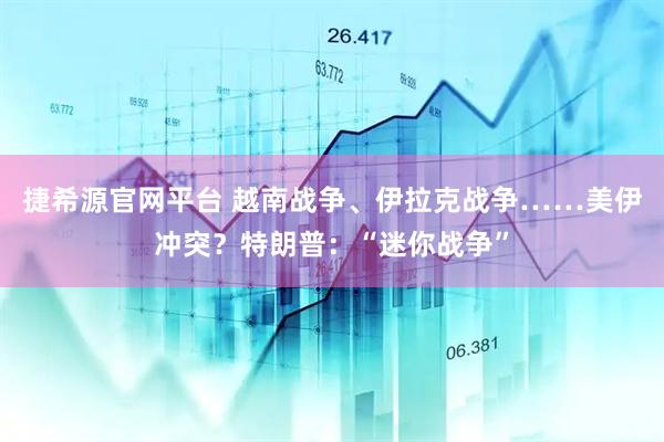 捷希源官网平台 越南战争、伊拉克战争……美伊冲突？特朗普：“迷你战争”