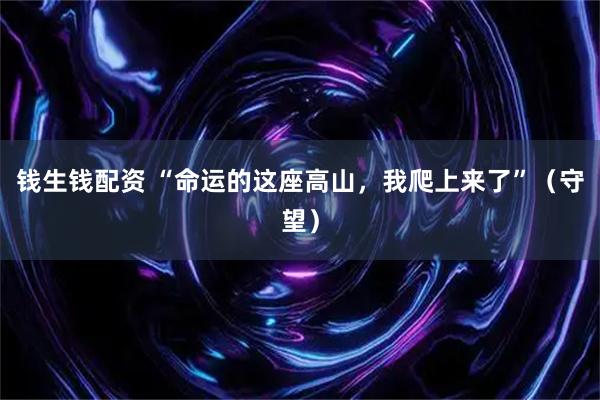 钱生钱配资 “命运的这座高山，我爬上来了”（守望）