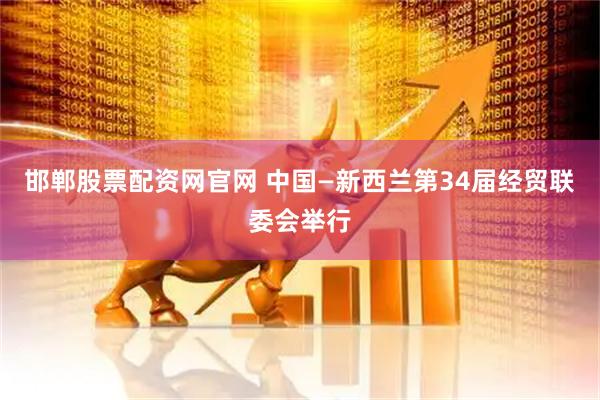 邯郸股票配资网官网 中国—新西兰第34届经贸联委会举行